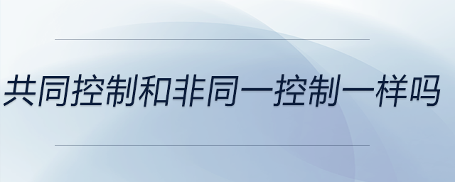 共同控制和非同一控制一樣嗎 共同控制和非同一控制一樣嗎