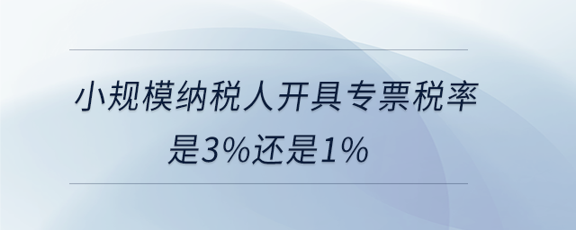 小規(guī)模納稅人開具專票稅率是3%還是1% 小規(guī)模納稅人開具專票稅率是3%還是1%