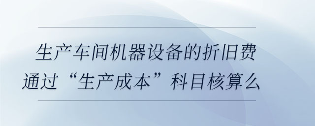 生產(chǎn)車間機(jī)器設(shè)備的折舊費(fèi)通過“生產(chǎn)成本”科目核算么