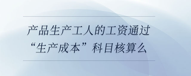 產品生產工人的工資通過“生產成本”科目核算么 產品生產工人的工資通過“生產成本”科目核算么