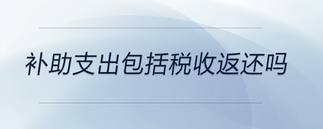 補助支出包括稅收返還嗎 補助支出包括稅收返還嗎