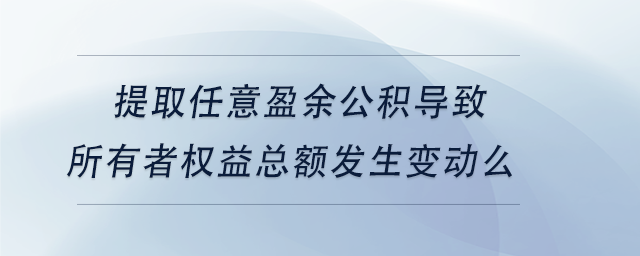 中級會計提取任意盈余公積導(dǎo)致所有者權(quán)益總額發(fā)生變動么 中級會計提取任意盈余公積導(dǎo)致所有者權(quán)益總額發(fā)生變動么