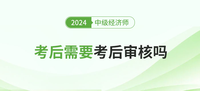 2024年中級經(jīng)濟師考后審核嗎？各地要求匯總！