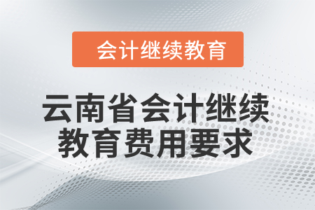 云南省2024年會計繼續(xù)教育費用要求 云南省2024年會計繼續(xù)教育費用要求