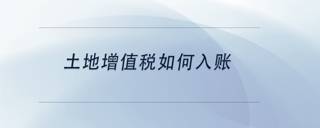 中級(jí)會(huì)計(jì)土地增值稅如何入賬 中級(jí)會(huì)計(jì)土地增值稅如何入賬