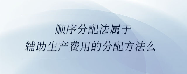 順序分配法屬于輔助生產費用的分配方法么 順序分配法屬于輔助生產費用的分配方法么