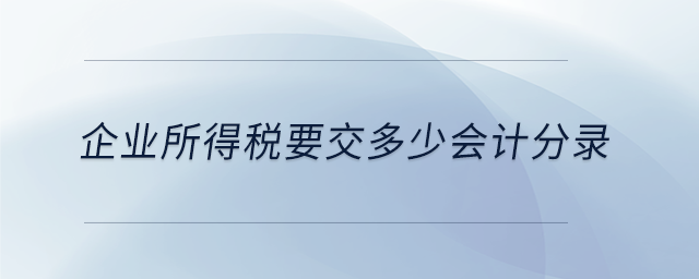 企業(yè)所得稅要交多少會計分錄 企業(yè)所得稅要交多少會計分錄