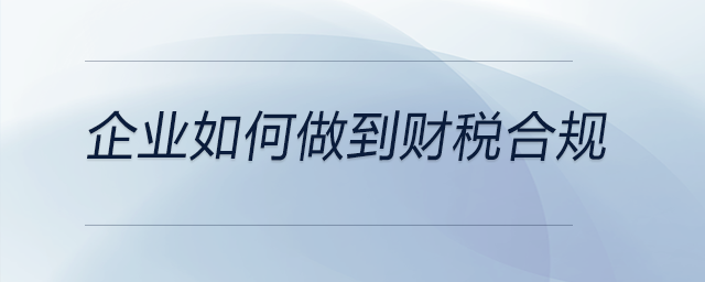 企業(yè)如何做到財稅合規(guī) 企業(yè)如何做到財稅合規(guī)
