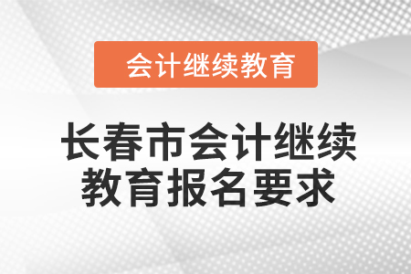 2024年長春市會計繼續(xù)教育報名要求 2024年長春市會計繼續(xù)教育報名要求