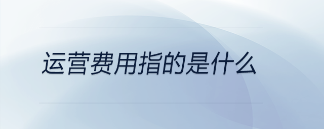 運(yùn)營費(fèi)用指的是什么 運(yùn)營費(fèi)用指的是什么