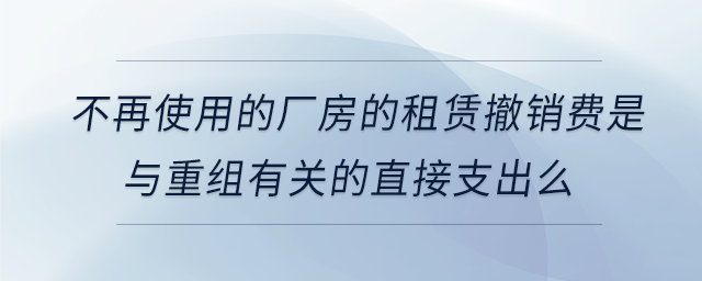 不再使用的廠房的租賃撤銷費是與重組有關的直接支出么 不再使用的廠房的租賃撤銷費是與重組有關的直接支出么