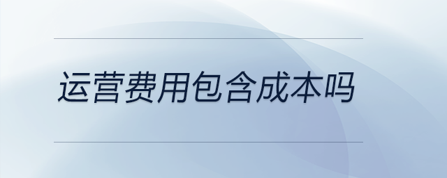運(yùn)營費(fèi)用包含成本嗎