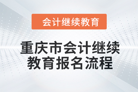 2024年重慶市會計人員繼續(xù)教育報名流程 2024年重慶市會計人員繼續(xù)教育報名流程