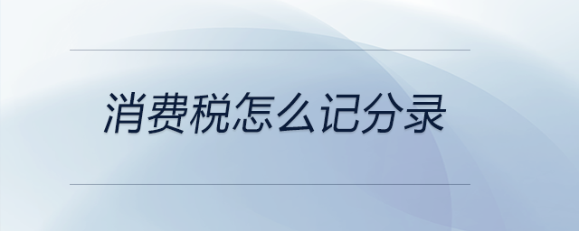 消費(fèi)稅怎么記分錄 消費(fèi)稅怎么記分錄