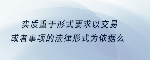 中級會計實質(zhì)重于形式要求僅以交易或者事項的法律形式為依據(jù)么 中級會計實質(zhì)重于形式要求僅以交易或者事項的法律形式為依據(jù)么