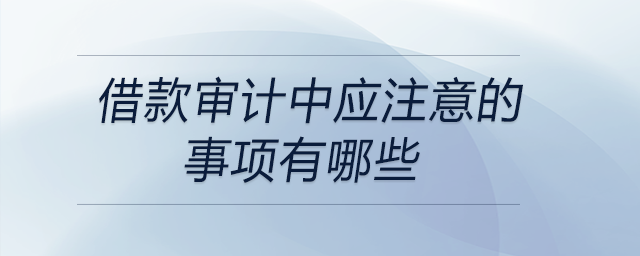 借款審計中應(yīng)注意的事項有哪些