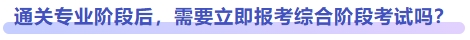通關(guān)專業(yè)階段后，需要立即報(bào)考綜合階段考試嗎？