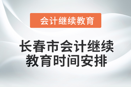 2024年長春市會計繼續(xù)教育時間安排 2024年長春市會計繼續(xù)教育時間安排