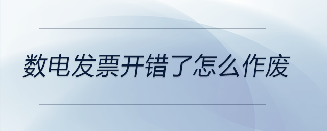 數(shù)電發(fā)票開錯(cuò)了怎么作廢 數(shù)電發(fā)票開錯(cuò)了怎么作廢