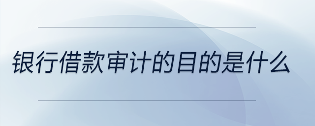 銀行借款審計的目的是什么 銀行借款審計的目的是什么