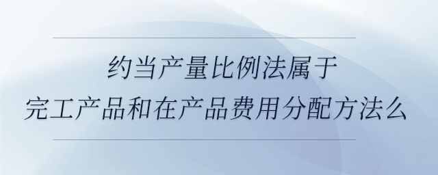 約當產(chǎn)量比例法屬于完工產(chǎn)品和在產(chǎn)品費用分配方法么 約當產(chǎn)量比例法屬于完工產(chǎn)品和在產(chǎn)品費用分配方法么