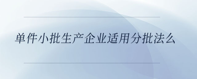 單件小批生產(chǎn)企業(yè)適用分批法么