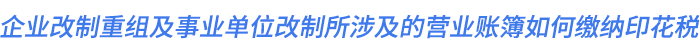 企業(yè)改制重組及事業(yè)單位改制所涉及的營業(yè)賬簿如何繳納印花稅？