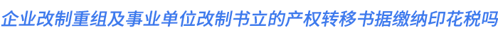 企業(yè)改制重組及事業(yè)單位改制書立的產(chǎn)權(quán)轉(zhuǎn)移書據(jù)繳納印花稅嗎