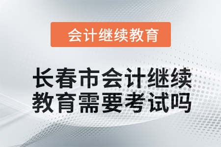 2024年長春市會計繼續(xù)教育需要考試嗎？