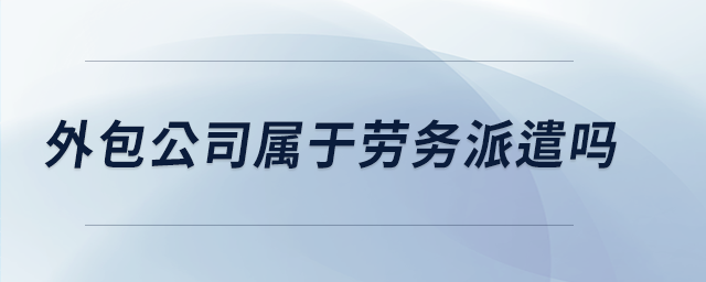 外包公司屬于勞務派遣嗎 外包公司屬于勞務派遣嗎