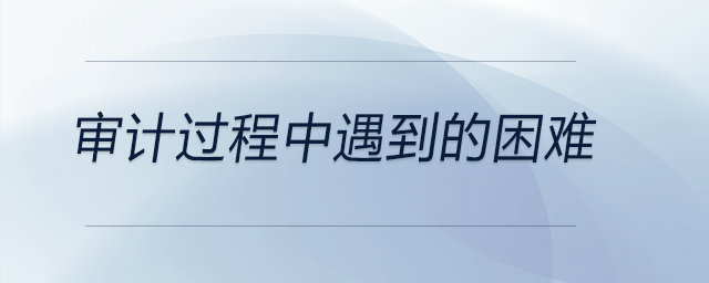 審計(jì)過(guò)程中遇到的困難