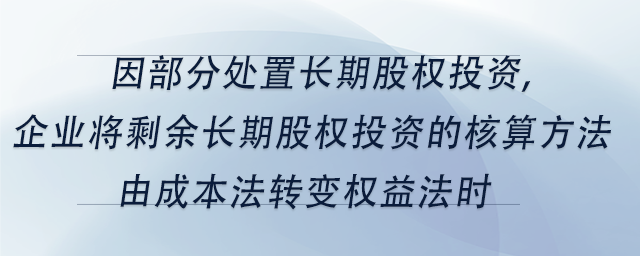 中級會計因部分處置長期股權投資,企業(yè)將剩余長期股權投資的核算方法由成本法轉變權益法時 中級會計因部分處置長期股權投資,企業(yè)將剩余長期股權投資的核算方法由成本法轉變權益法時