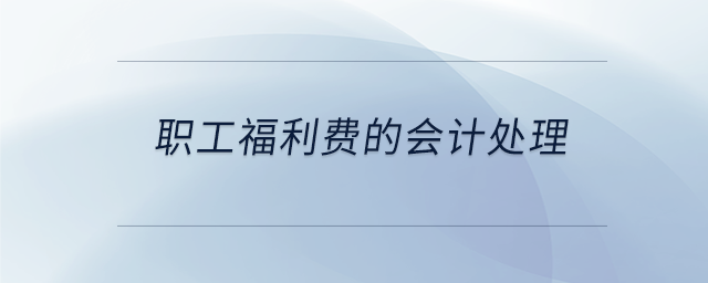 職工福利費(fèi)的會(huì)計(jì)處理 職工福利費(fèi)的會(huì)計(jì)處理