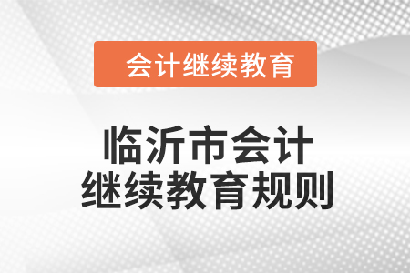 2024年山東省臨沂市會(huì)計(jì)繼續(xù)教育規(guī)則 2024年山東省臨沂市會(huì)計(jì)繼續(xù)教育規(guī)則