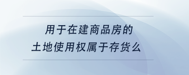 中級會計用于在建商品房的土地使用權(quán)屬于存貨么 中級會計用于在建商品房的土地使用權(quán)屬于存貨么