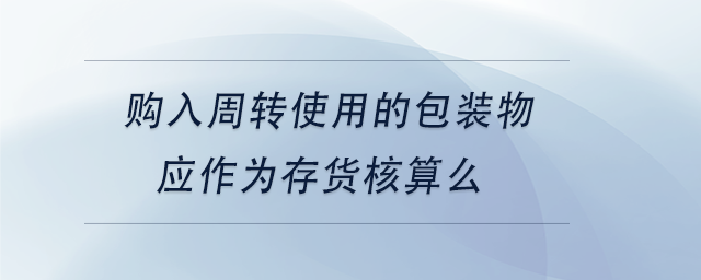 中級會計購入周轉使用的包裝物應作為存貨核算么 中級會計購入周轉使用的包裝物應作為存貨核算么