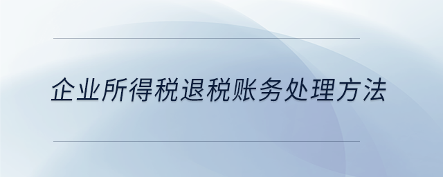 企業(yè)所得稅退稅賬務(wù)處理方法 企業(yè)所得稅退稅賬務(wù)處理方法