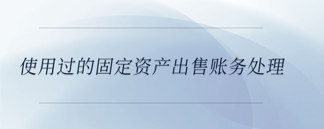 使用過的固定資產(chǎn)出售賬務(wù)處理 使用過的固定資產(chǎn)出售賬務(wù)處理