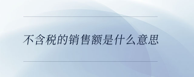 不含稅的銷(xiāo)售額是什么意思 不含稅的銷(xiāo)售額是什么意思