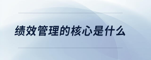 績效管理的核心是什么 績效管理的核心是什么