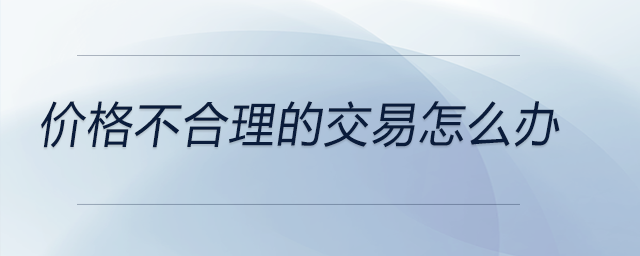 價格不合理的交易怎么辦 價格不合理的交易怎么辦