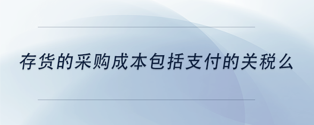 中級會計存貨的采購成本包括支付的關(guān)稅么 中級會計存貨的采購成本包括支付的關(guān)稅么