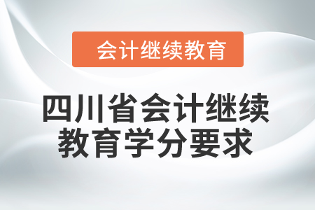 四川省2024年會計(jì)繼續(xù)教育學(xué)分要求 四川省2024年會計(jì)繼續(xù)教育學(xué)分要求