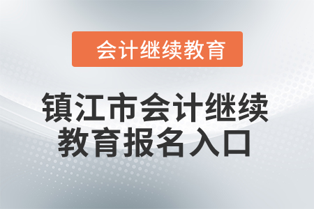 2024年鎮(zhèn)江市會計繼續(xù)教育報名入口 2024年鎮(zhèn)江市會計繼續(xù)教育報名入口
