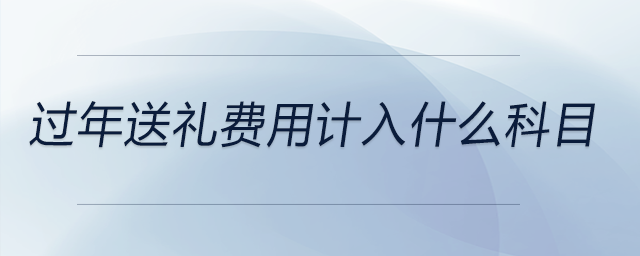 過(guò)年送禮費(fèi)用計(jì)入什么科目 過(guò)年送禮費(fèi)用計(jì)入什么科目