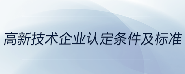 高新技術(shù)企業(yè)認(rèn)定條件及標(biāo)準(zhǔn) 高新技術(shù)企業(yè)認(rèn)定條件及標(biāo)準(zhǔn)