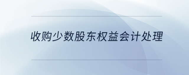 收購少數(shù)股東權(quán)益會計處理 收購少數(shù)股東權(quán)益會計處理