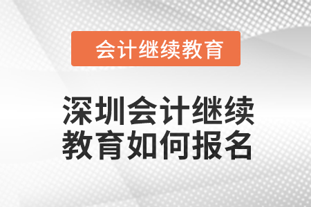 深圳會計繼續(xù)教育2024年度如何報名？