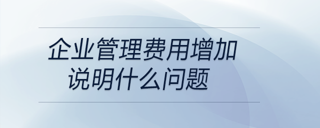 企業(yè)管理費(fèi)用增加說明什么問題 企業(yè)管理費(fèi)用增加說明什么問題
