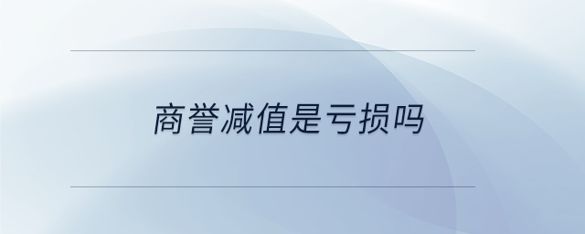 商譽(yù)減值是虧損嗎 商譽(yù)減值是虧損嗎
